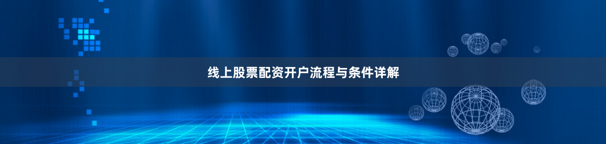 线上股票配资开户流程与条件详解