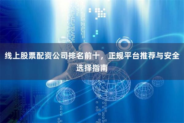 线上股票配资公司排名前十，正规平台推荐与安全选择指南