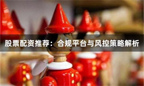 股票配资推荐：合规平台与风控策略解析