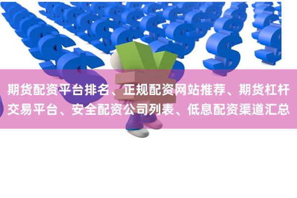 期货配资平台排名、正规配资网站推荐、期货杠杆交易平台、安全配资公司列表、低息配资渠道汇总