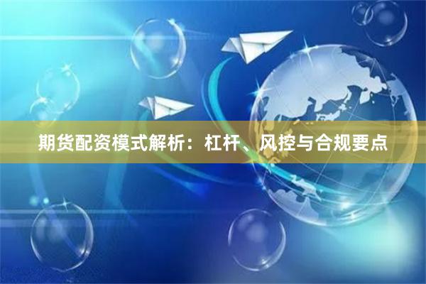 期货配资模式解析：杠杆、风控与合规要点