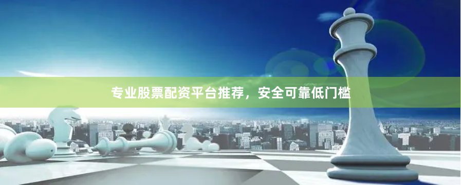 专业股票配资平台推荐,安全可靠低门槛