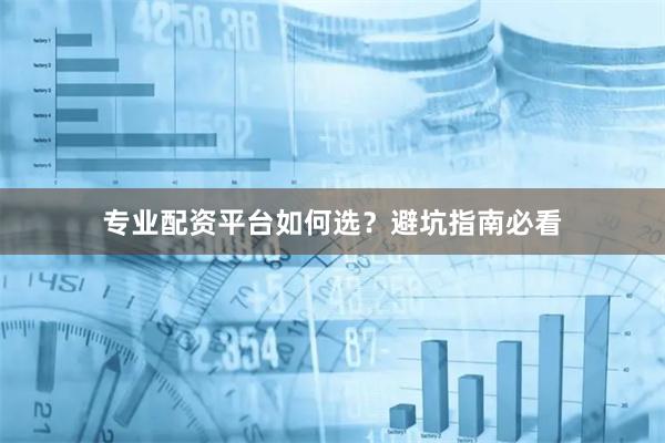 专业配资平台如何选？避坑指南必看