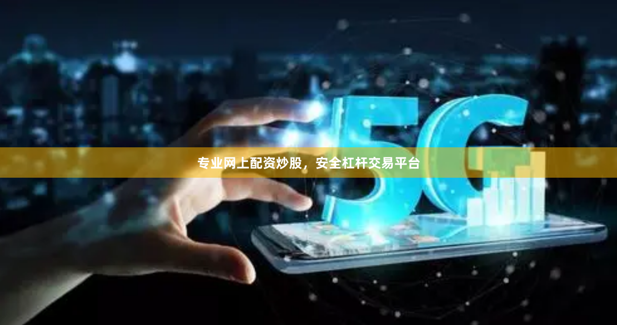 专业网上配资炒股，安全杠杆交易平台