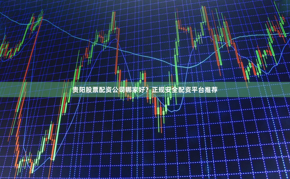贵阳股票配资公司哪家好？正规安全配资平台推荐