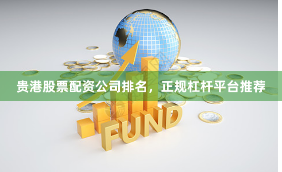 贵港股票配资公司排名，正规杠杆平台推荐