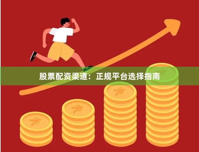 股票配资渠道：正规平台选择指南