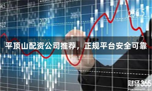 平顶山配资公司推荐，正规平台安全可靠